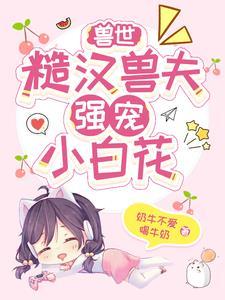 兽世:糙汉兽夫强宠小白花