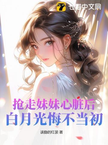 抢走妹妹心脏后,白月光悔不当初