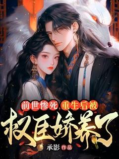 前世惨死,重生后被权臣娇养了