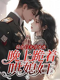 陆团白天冷冰冰,晚上跪着哄媳妇